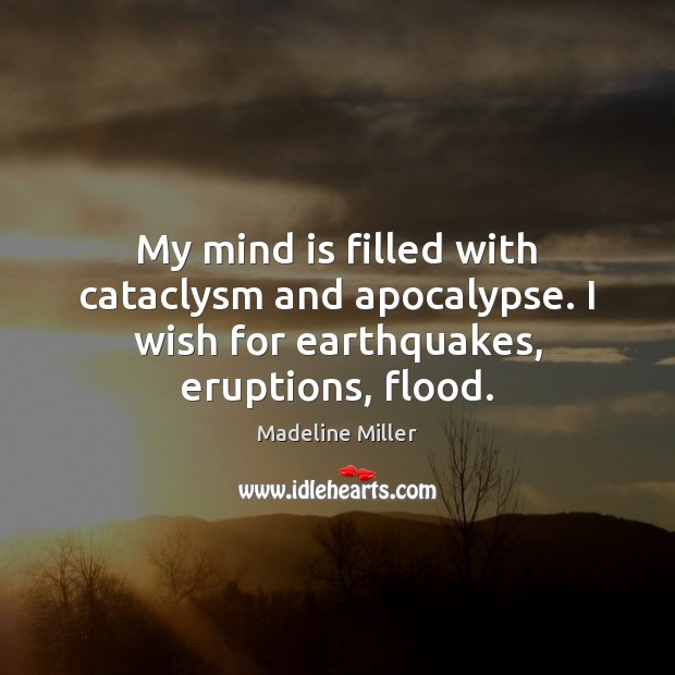 My mind is filled with cataclysm and apocalypse. I wish for earthquakes, eruptions, flood. Madeline Miller Picture Quote