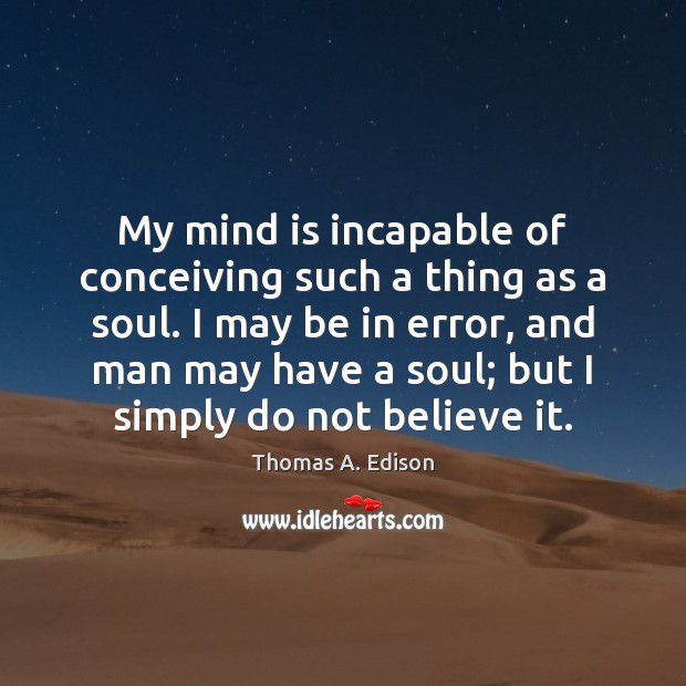 My mind is incapable of conceiving such a thing as a soul. Thomas A. Edison Picture Quote