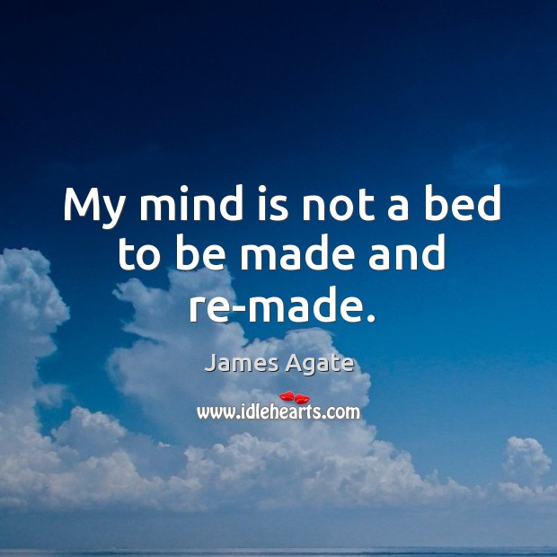 My mind is not a bed to be made and re-made. James Agate Picture Quote
