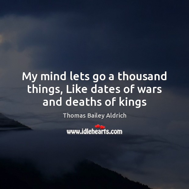 My mind lets go a thousand things, Like dates of wars and deaths of kings Thomas Bailey Aldrich Picture Quote