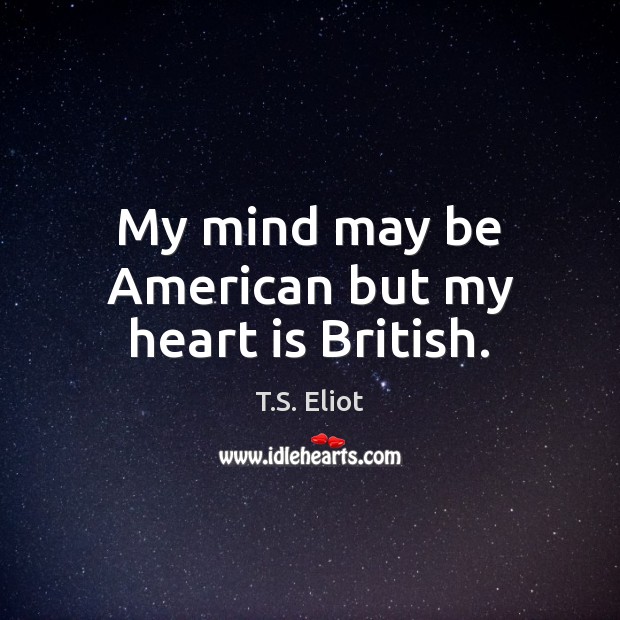 My mind may be American but my heart is British. T.S. Eliot Picture Quote