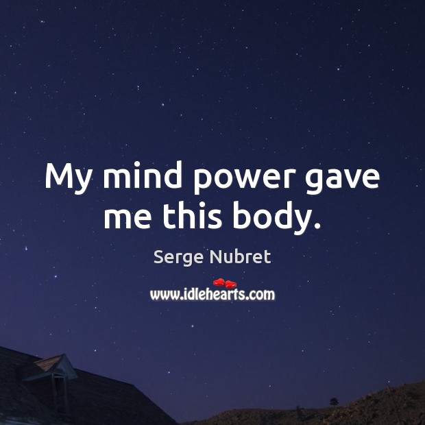 My mind power gave me this body. Serge Nubret Picture Quote