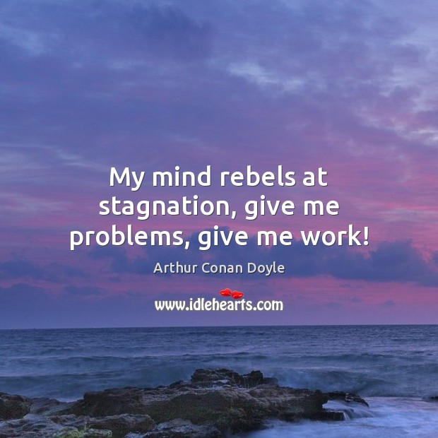 My mind rebels at stagnation, give me problems, give me work! Arthur Conan Doyle Picture Quote