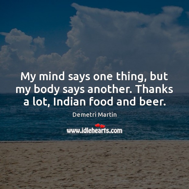 My mind says one thing, but my body says another. Thanks a lot, Indian food and beer. Demetri Martin Picture Quote