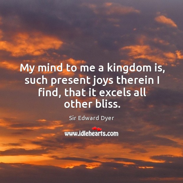 My mind to me a kingdom is, such present joys therein I find, that it excels all other bliss. Sir Edward Dyer Picture Quote