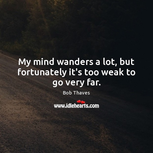 My mind wanders a lot, but fortunately it’s too weak to go very far. Image