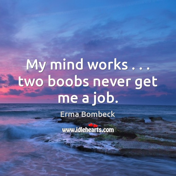 My mind works . . . two boobs never get me a job. Image
