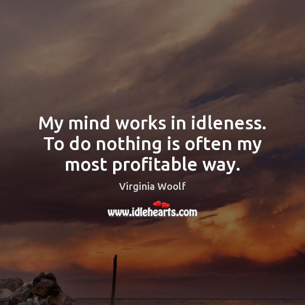 My mind works in idleness. To do nothing is often my most profitable way. Image
