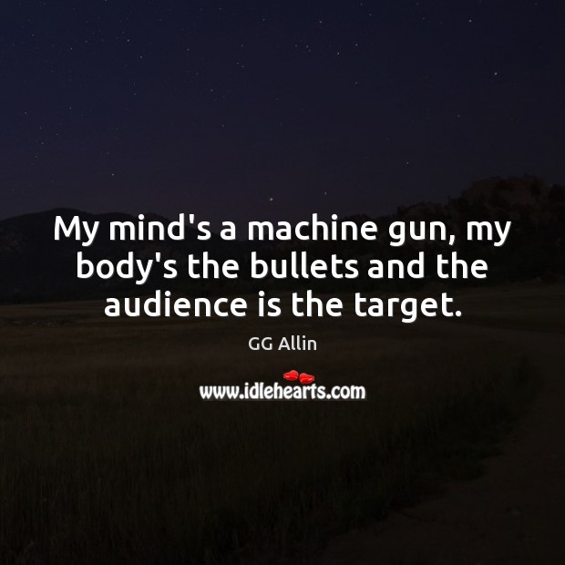 My mind’s a machine gun, my body’s the bullets and the audience is the target. GG Allin Picture Quote