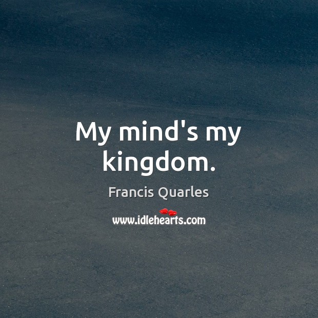 My mind’s my kingdom. Francis Quarles Picture Quote