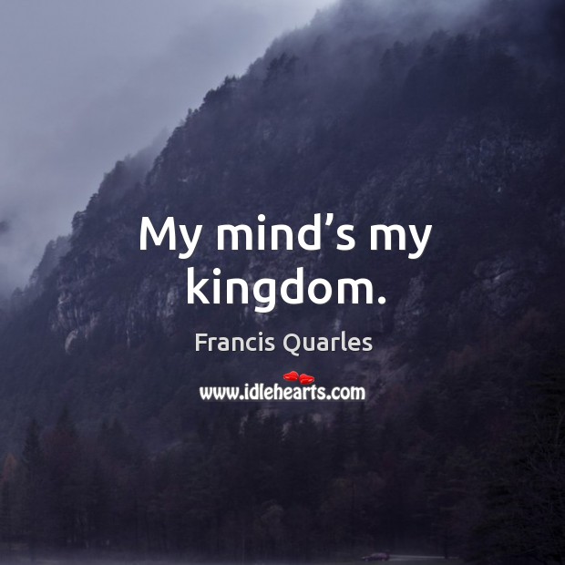 My mind’s my kingdom. Francis Quarles Picture Quote