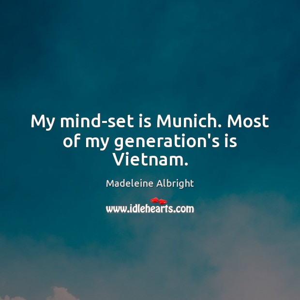 My mind-set is Munich. Most of my generation’s is Vietnam. Madeleine Albright Picture Quote