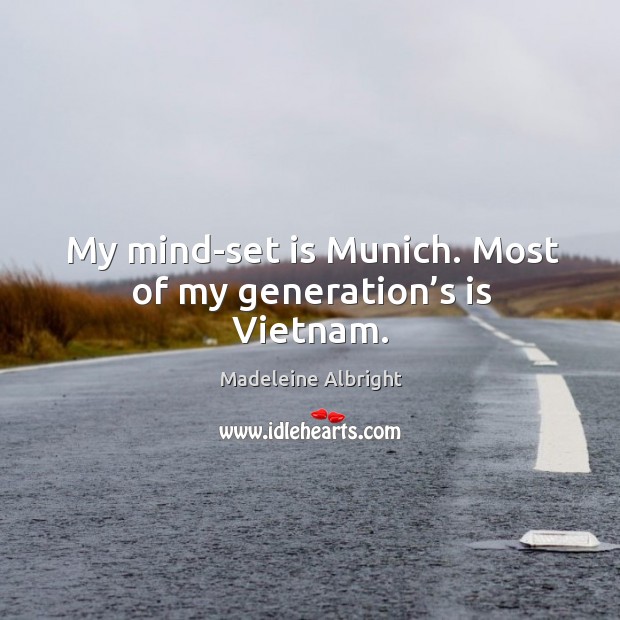 My mind-set is munich. Most of my generation’s is vietnam. Madeleine Albright Picture Quote