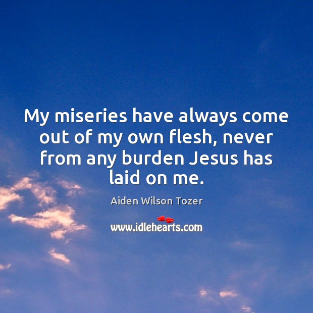 My miseries have always come out of my own flesh, never from Aiden Wilson Tozer Picture Quote