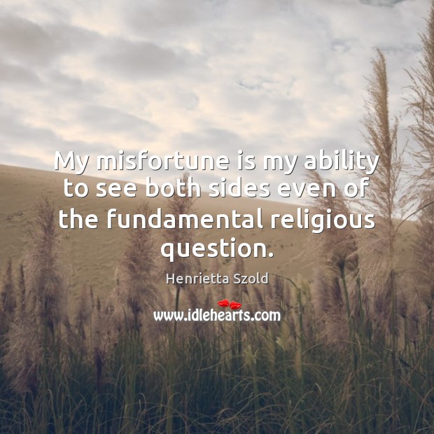 My misfortune is my ability to see both sides even of the fundamental religious question. Henrietta Szold Picture Quote