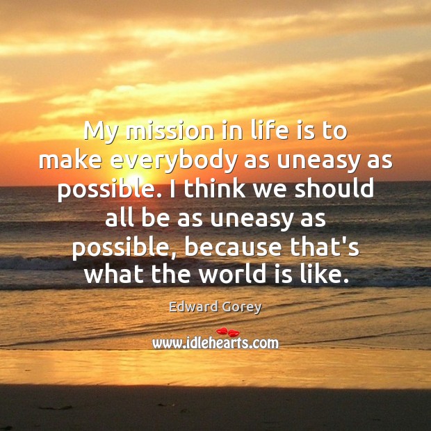 My mission in life is to make everybody as uneasy as possible. Edward Gorey Picture Quote