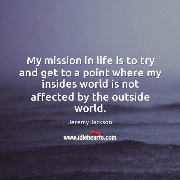 My mission in life is to try and get to a point where my insides world is not affected by the outside world. Jeremy Jackson Picture Quote