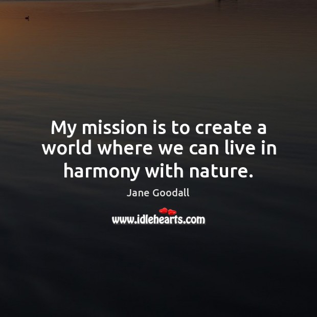 My mission is to create a world where we can live in harmony with nature. Jane Goodall Picture Quote