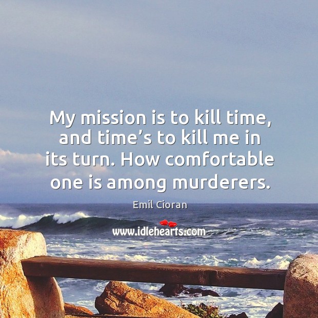 My mission is to kill time, and time’s to kill me in its turn. How comfortable one is among murderers. Emil Cioran Picture Quote