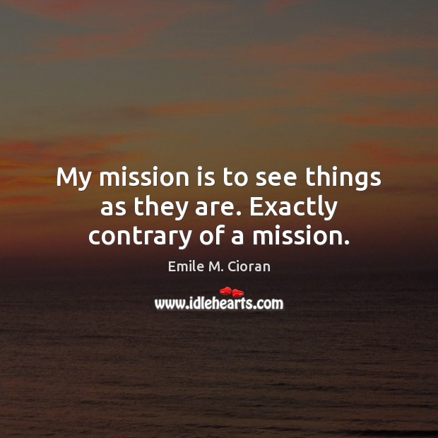 My mission is to see things as they are. Exactly contrary of a mission. Emile M. Cioran Picture Quote