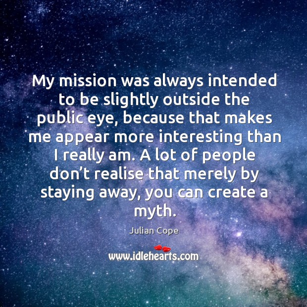 My mission was always intended to be slightly outside the public eye, because that makes Image