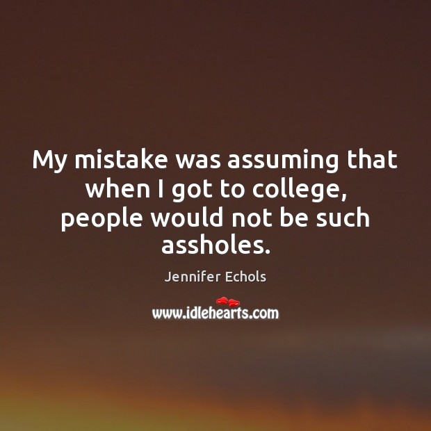 My mistake was assuming that when I got to college, people would not be such assholes. Jennifer Echols Picture Quote