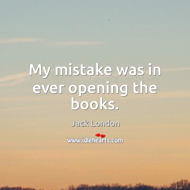 My mistake was in ever opening the books. Jack London Picture Quote