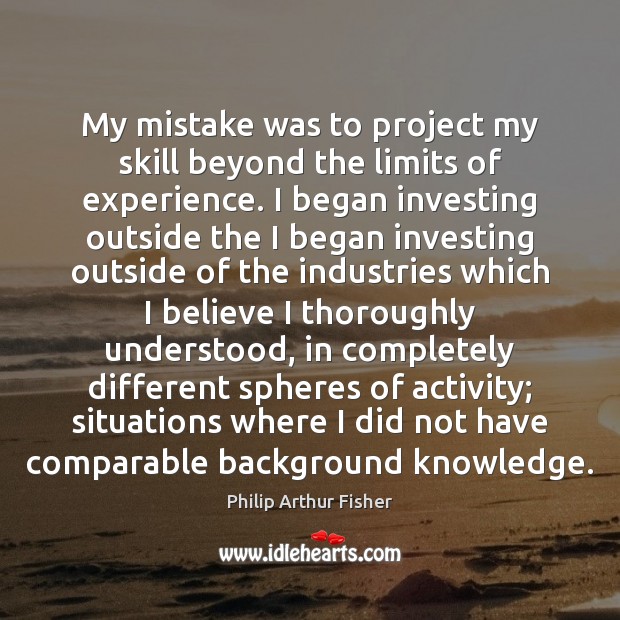 My mistake was to project my skill beyond the limits of experience. Philip Arthur Fisher Picture Quote