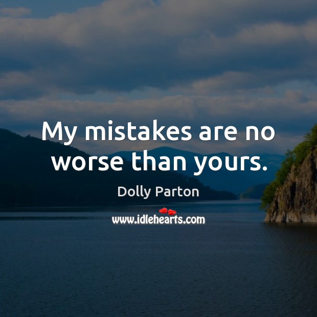 My mistakes are no worse than yours. 