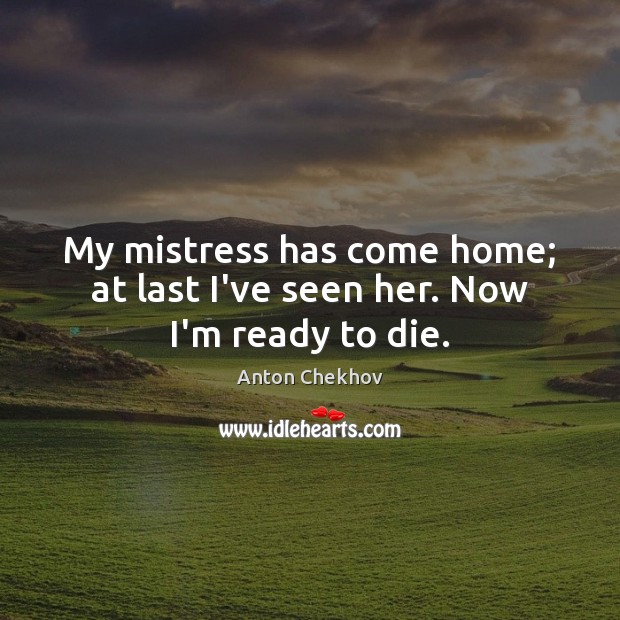 My mistress has come home; at last I’ve seen her. Now I’m ready to die. Anton Chekhov Picture Quote