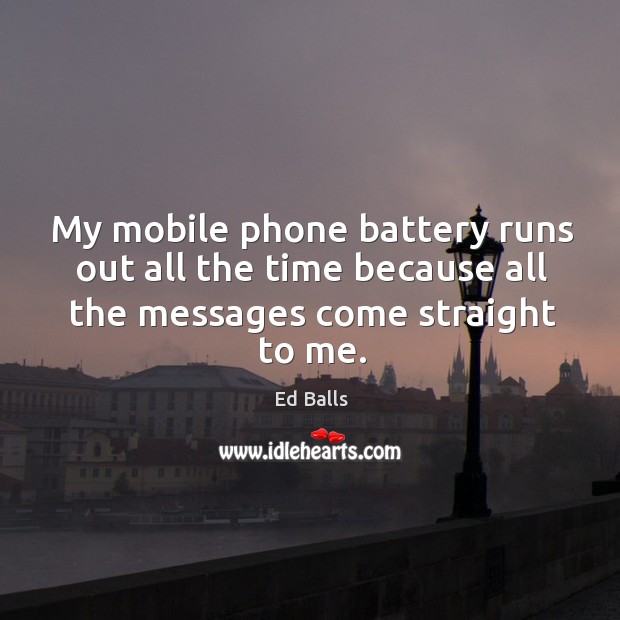 My mobile phone battery runs out all the time because all the messages come straight to me. Ed Balls Picture Quote