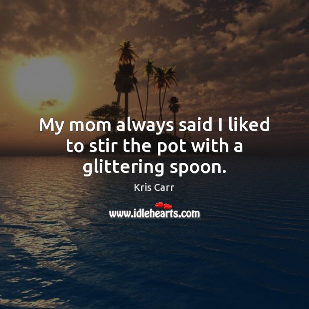 My mom always said I liked to stir the pot with a glittering spoon. Kris Carr Picture Quote