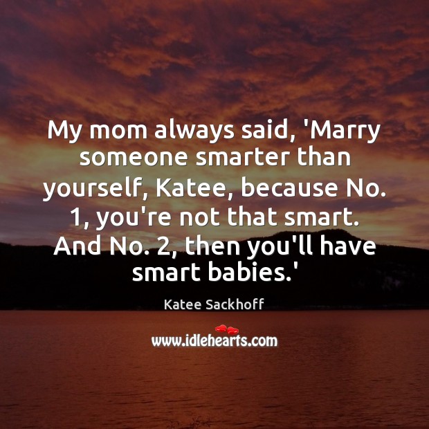 My mom always said, ‘Marry someone smarter than yourself, Katee, because No. 1, Katee Sackhoff Picture Quote