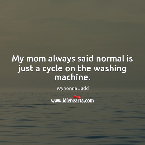 My mom always said normal is just a cycle on the washing machine. Wynonna Judd Picture Quote