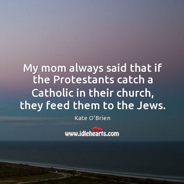 My mom always said that if the protestants catch a catholic in their church, they feed them to the jews. Kate O’Brien Picture Quote