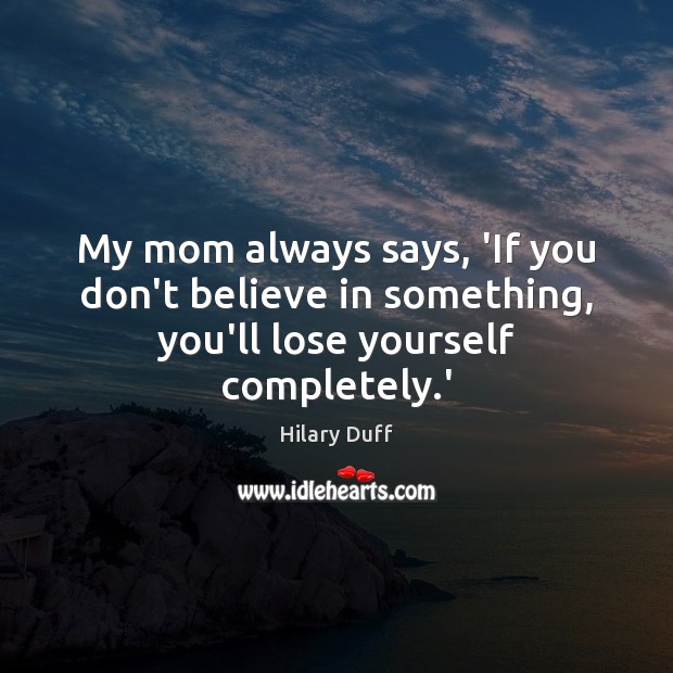 My mom always says, ‘If you don’t believe in something, you’ll lose yourself completely.’ Hilary Duff Picture Quote