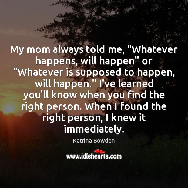 My mom always told me, “Whatever happens, will happen” or “Whatever is Image