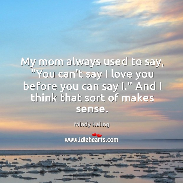 My mom always used to say, “You can’t say I love you Mindy Kaling Picture Quote