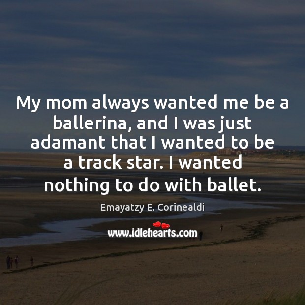 My mom always wanted me be a ballerina, and I was just Emayatzy E. Corinealdi Picture Quote