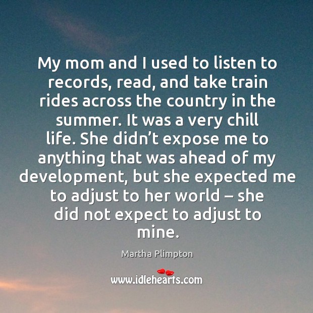 My mom and I used to listen to records, read, and take train rides across the country in the summer. Martha Plimpton Picture Quote