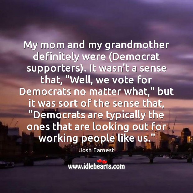 My mom and my grandmother definitely were (Democrat supporters). It wasn’t a Josh Earnest Picture Quote