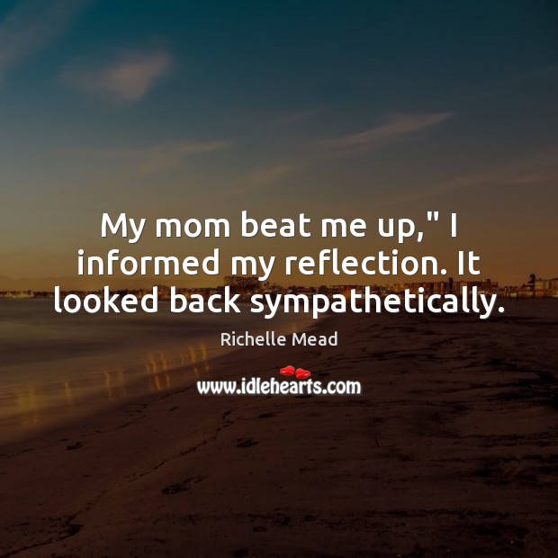 My mom beat me up,” I informed my reflection. It looked back sympathetically. Image
