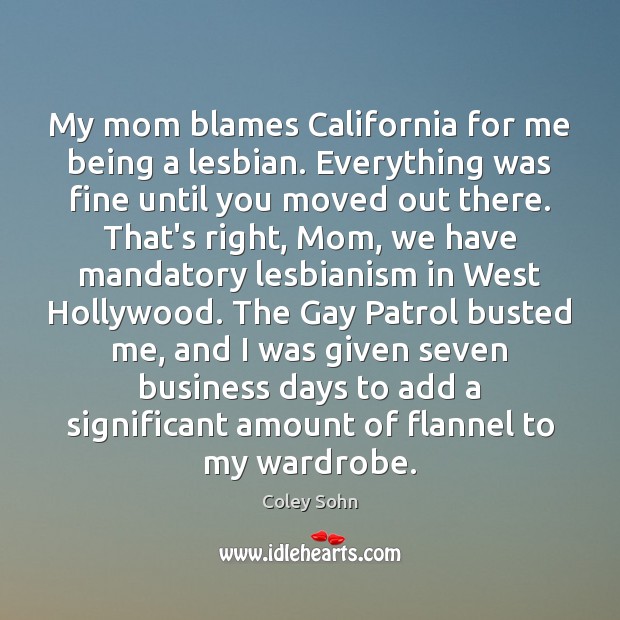 My mom blames California for me being a lesbian. Everything was fine Coley Sohn Picture Quote