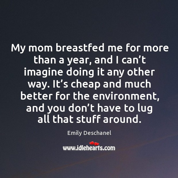 My mom breastfed me for more than a year, and I can’t imagine doing it any other way. Emily Deschanel Picture Quote
