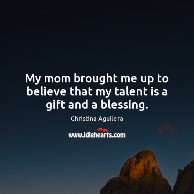 My mom brought me up to believe that my talent is a gift and a blessing. Christina Aguilera Picture Quote