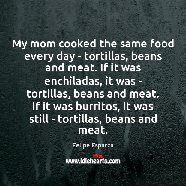 My mom cooked the same food every day – tortillas, beans and Image