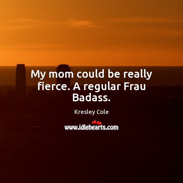 My mom could be really fierce. A regular Frau Badass. Kresley Cole Picture Quote