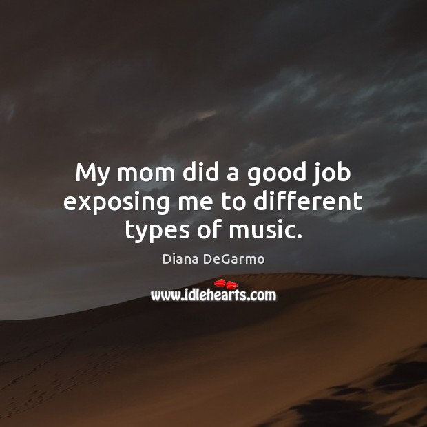 My mom did a good job exposing me to different types of music. Diana DeGarmo Picture Quote