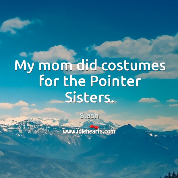 My mom did costumes for the Pointer Sisters. Slash Picture Quote