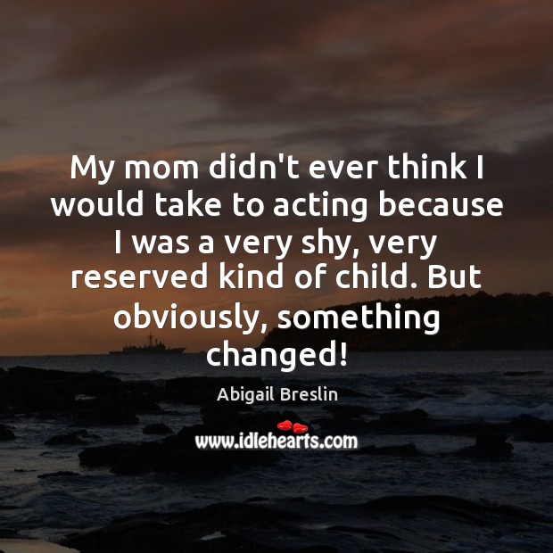 My mom didn’t ever think I would take to acting because I Image